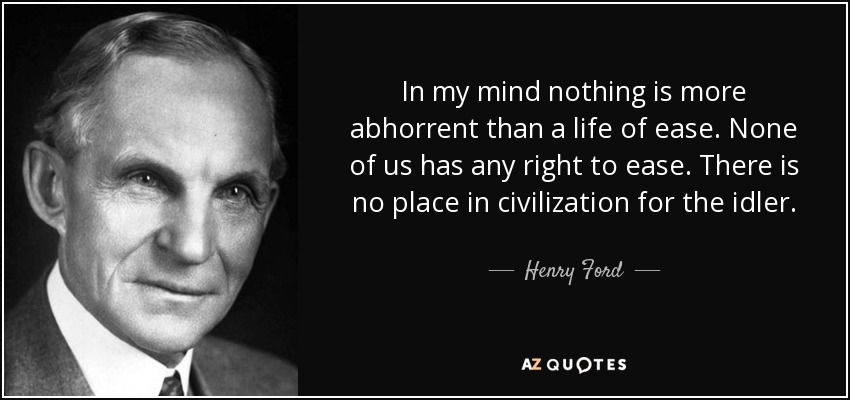In my mind nothing is more abhorrent than a life of ease. None of us has any right to ease. There is no place in civilization for the idler. - Henry Ford