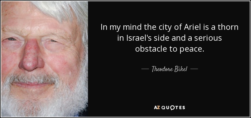 In my mind the city of Ariel is a thorn in Israel's side and a serious obstacle to peace. - Theodore Bikel