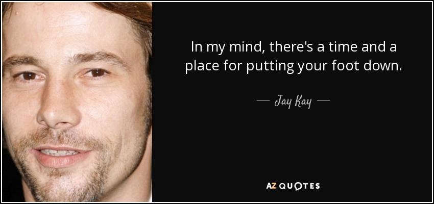 In my mind, there's a time and a place for putting your foot down. - Jay Kay