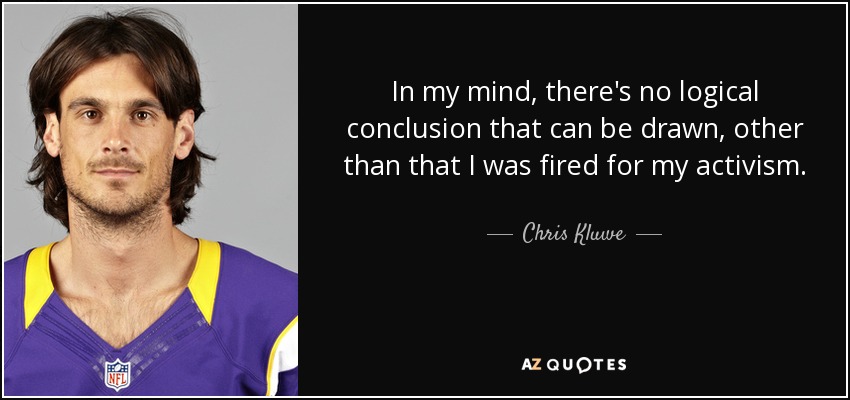 In my mind, there's no logical conclusion that can be drawn, other than that I was fired for my activism. - Chris Kluwe
