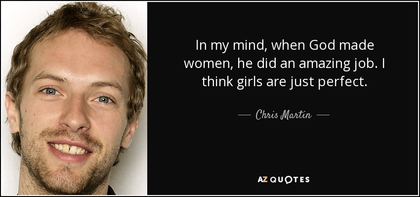 In my mind, when God made women, he did an amazing job. I think girls are just perfect. - Chris Martin