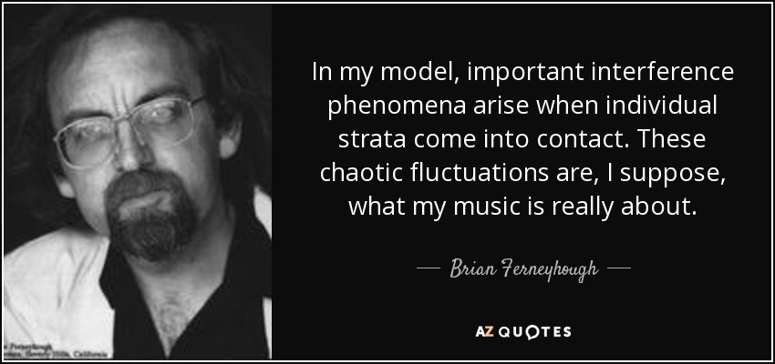 In my model, important interference phenomena arise when individual strata come into contact. These chaotic fluctuations are, I suppose, what my music is really about. - Brian Ferneyhough