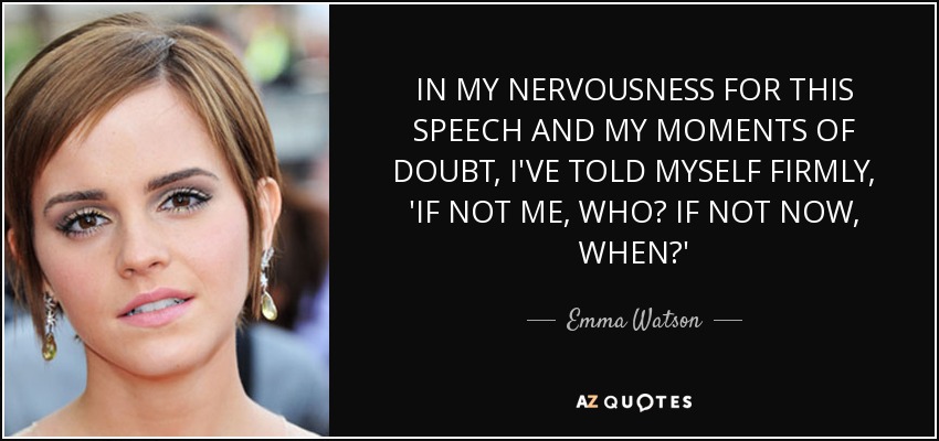 IN MY NERVOUSNESS FOR THIS SPEECH AND MY MOMENTS OF DOUBT, I'VE TOLD MYSELF FIRMLY, 'IF NOT ME, WHO? IF NOT NOW, WHEN?' - Emma Watson