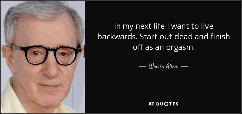 In my next life I want to live backwards. Start out dead and finish off as an orgasm. - Woody Allen