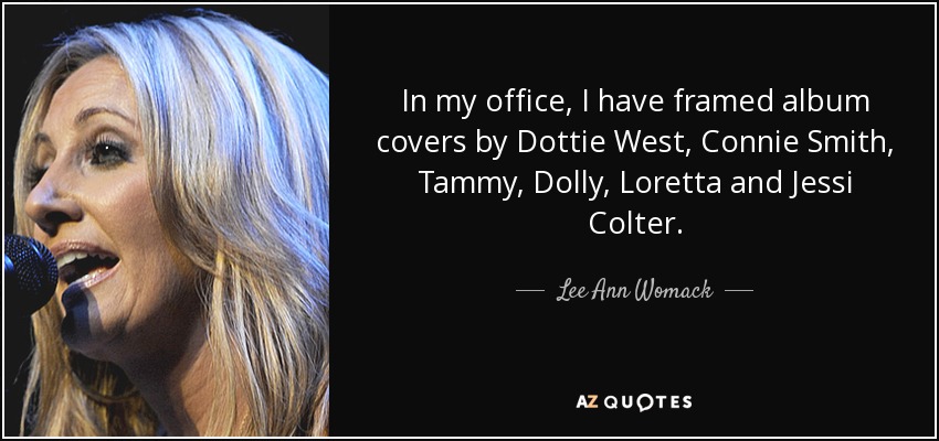 In my office, I have framed album covers by Dottie West, Connie Smith, Tammy, Dolly, Loretta and Jessi Colter. - Lee Ann Womack