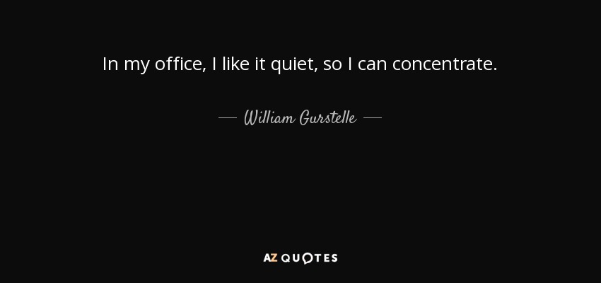 In my office, I like it quiet, so I can concentrate. - William Gurstelle