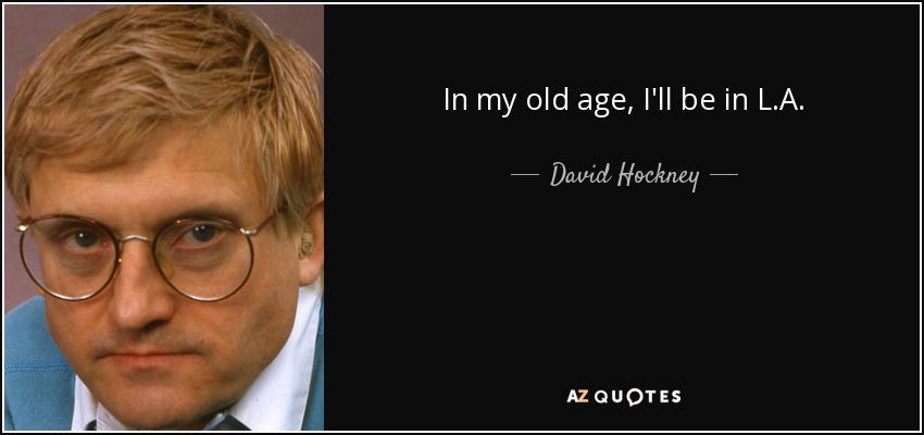In my old age, I'll be in L.A. - David Hockney