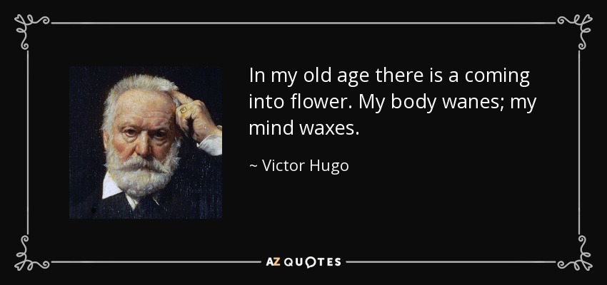 In my old age there is a coming into flower. My body wanes; my mind waxes. - Victor Hugo