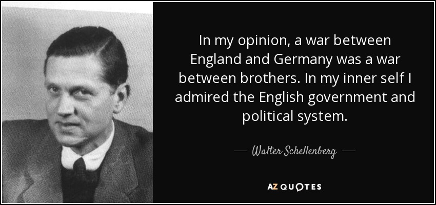 In my opinion, a war between England and Germany was a war between brothers. In my inner self I admired the English government and political system. - Walter Schellenberg