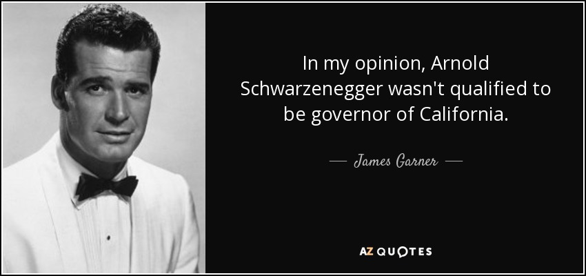 In my opinion, Arnold Schwarzenegger wasn't qualified to be governor of California. - James Garner