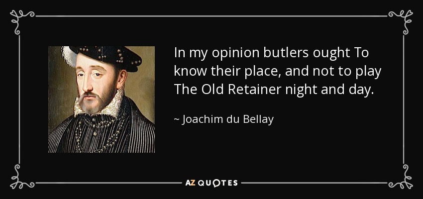 In my opinion butlers ought To know their place, and not to play The Old Retainer night and day. - Joachim du Bellay