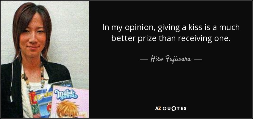 In my opinion, giving a kiss is a much better prize than receiving one. - Hiro Fujiwara
