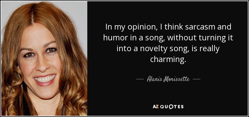 In my opinion, I think sarcasm and humor in a song, without turning it into a novelty song, is really charming. - Alanis Morissette