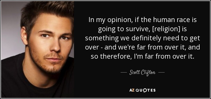 In my opinion, if the human race is going to survive, [religion] is something we definitely need to get over - and we're far from over it, and so therefore, I'm far from over it. - Scott Clifton