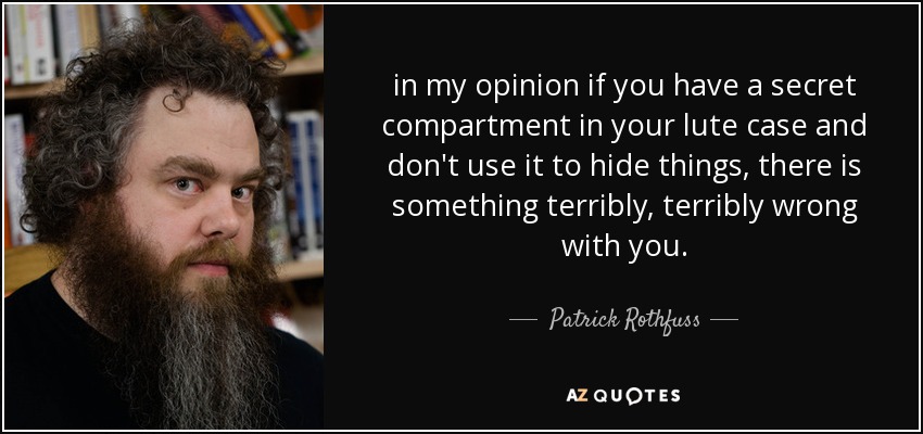 in my opinion if you have a secret compartment in your lute case and don't use it to hide things, there is something terribly, terribly wrong with you. - Patrick Rothfuss