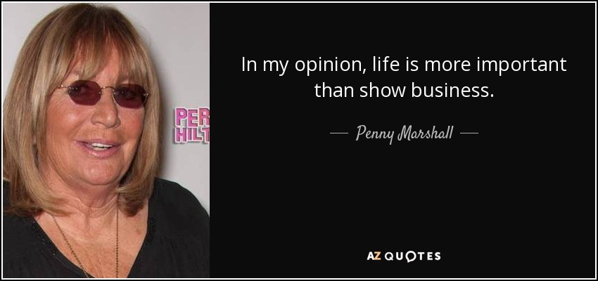 In my opinion, life is more important than show business. - Penny Marshall