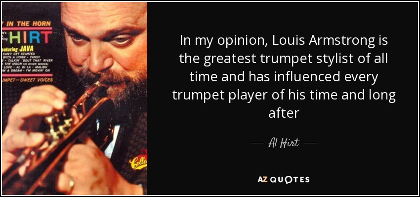 In my opinion, Louis Armstrong is the greatest trumpet stylist of all time and has influenced every trumpet player of his time and long after - Al Hirt