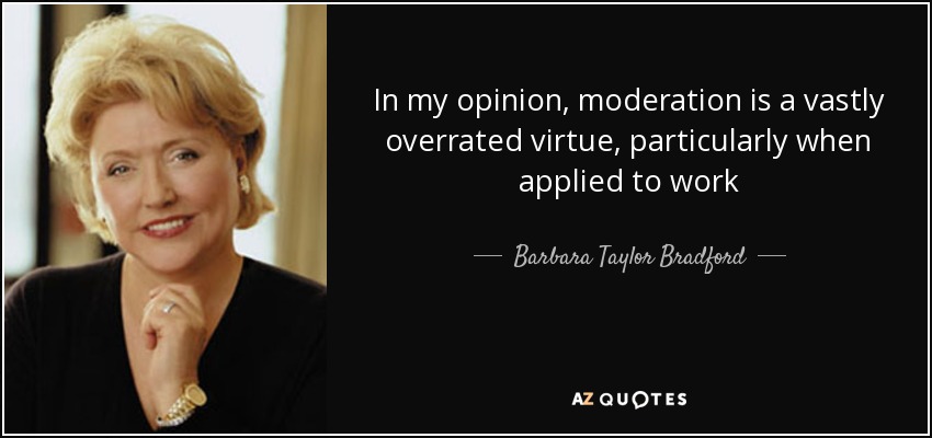 In my opinion, moderation is a vastly overrated virtue, particularly when applied to work - Barbara Taylor Bradford