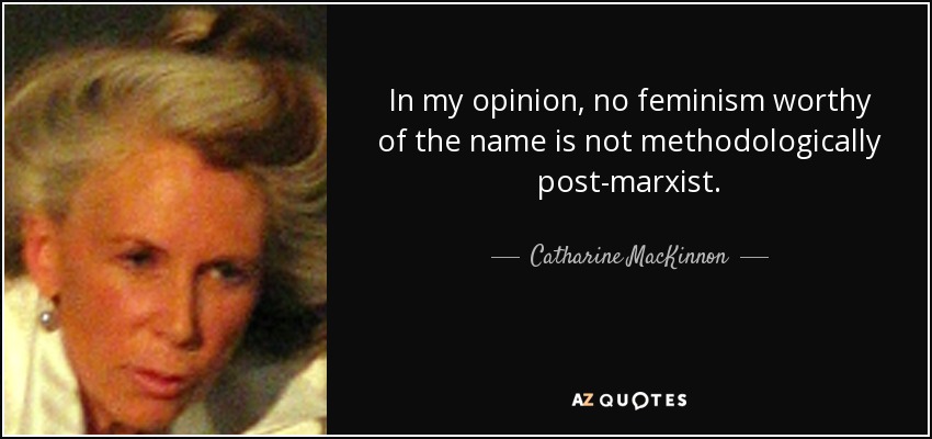 In my opinion, no feminism worthy of the name is not methodologically post-marxist. - Catharine MacKinnon