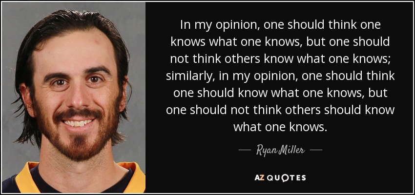 In my opinion, one should think one knows what one knows, but one should not think others know what one knows; similarly, in my opinion, one should think one should know what one knows, but one should not think others should know what one knows. - Ryan Miller