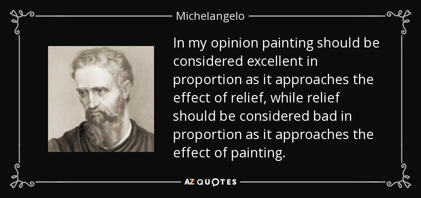 In my opinion painting should be considered excellent in proportion as it approaches the effect of relief, while relief should be considered bad in proportion as it approaches the effect of painting. - Michelangelo