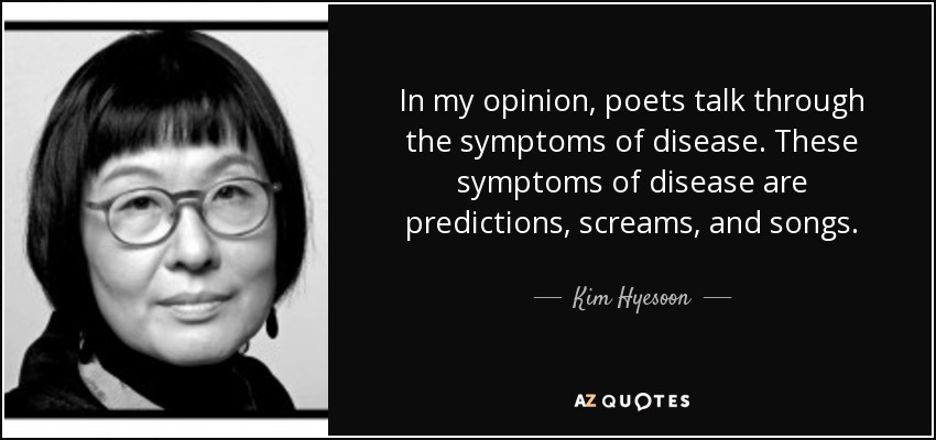 In my opinion, poets talk through the symptoms of disease. These symptoms of disease are predictions, screams, and songs. - Kim Hyesoon