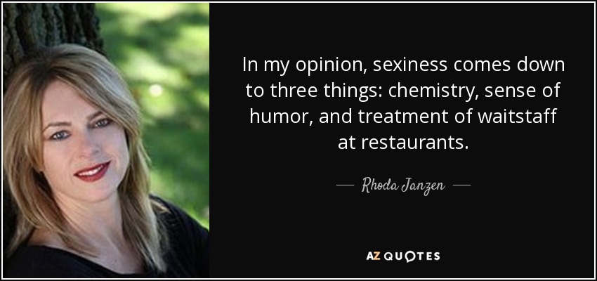 In my opinion, sexiness comes down to three things: chemistry, sense of humor, and treatment of waitstaff at restaurants. - Rhoda Janzen