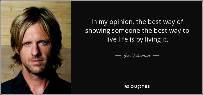 In my opinion, the best way of showing someone the best way to live life is by living it. - Jon Foreman