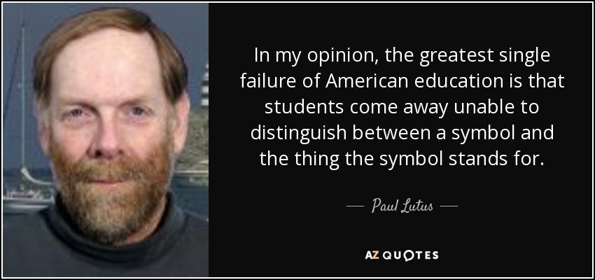 In my opinion, the greatest single failure of American education is that students come away unable to distinguish between a symbol and the thing the symbol stands for. - Paul Lutus