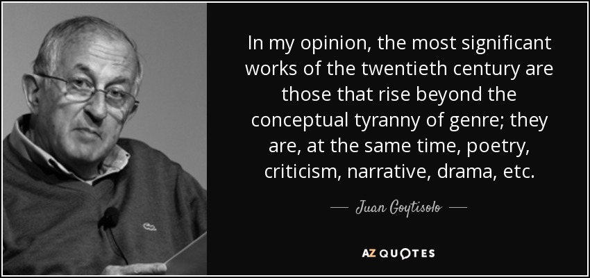 In my opinion, the most significant works of the twentieth century are those that rise beyond the conceptual tyranny of genre; they are, at the same time, poetry, criticism, narrative, drama, etc. - Juan Goytisolo