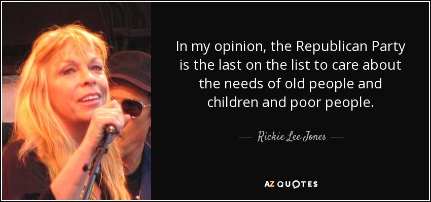 In my opinion, the Republican Party is the last on the list to care about the needs of old people and children and poor people. - Rickie Lee Jones