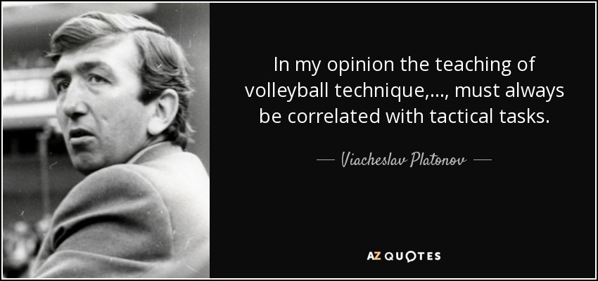 In my opinion the teaching of volleyball technique, ..., must always be correlated with tactical tasks. - Viacheslav Platonov