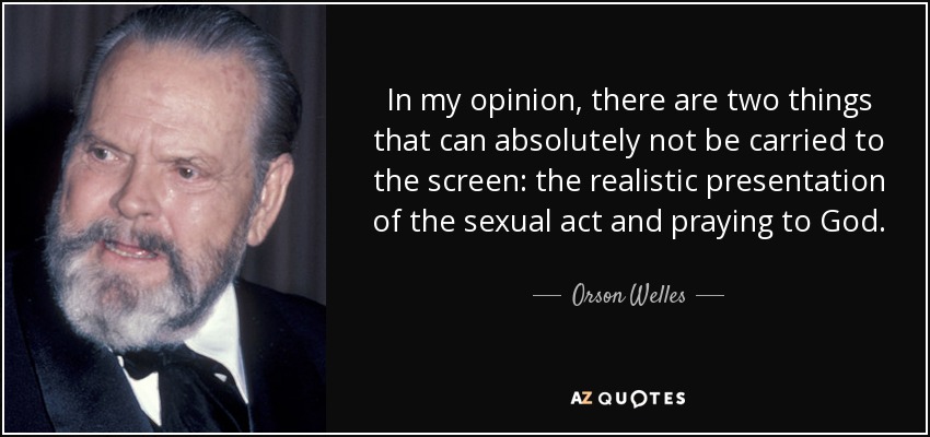 In my opinion, there are two things that can absolutely not be carried to the screen: the realistic presentation of the sexual act and praying to God. - Orson Welles