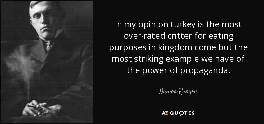 In my opinion turkey is the most over-rated critter for eating purposes in kingdom come but the most striking example we have of the power of propaganda. - Damon Runyon