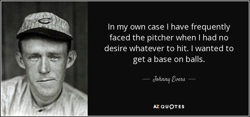 In my own case I have frequently faced the pitcher when I had no desire whatever to hit. I wanted to get a base on balls. - Johnny Evers