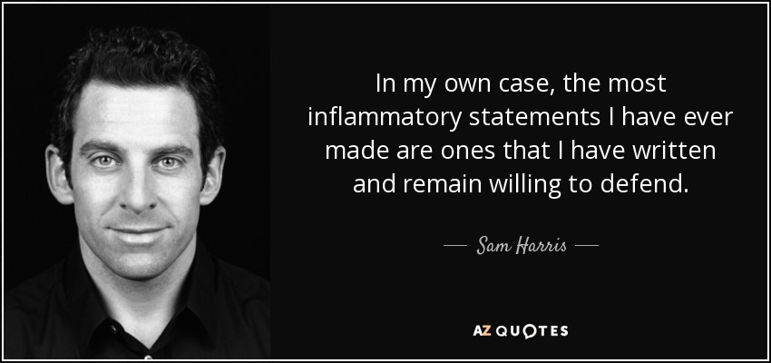 In my own case, the most inflammatory statements I have ever made are ones that I have written and remain willing to defend. - Sam Harris
