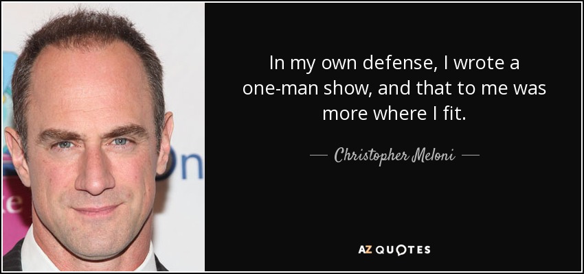 In my own defense, I wrote a one-man show, and that to me was more where I fit. - Christopher Meloni