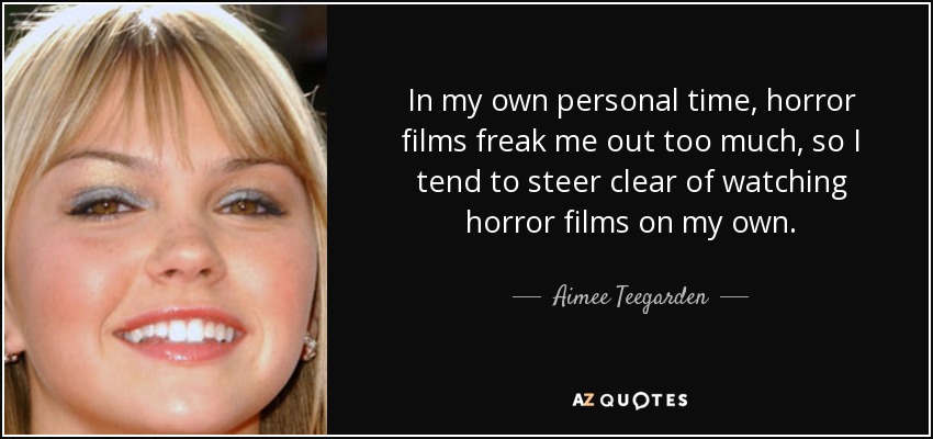 In my own personal time, horror films freak me out too much, so I tend to steer clear of watching horror films on my own. - Aimee Teegarden