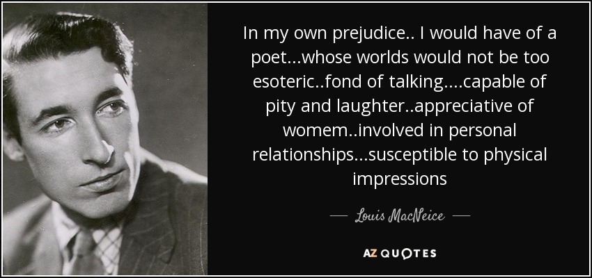 In my own prejudice.. I would have of a poet...whose worlds would not be too esoteric..fond of talking....capable of pity and laughter..appreciative of womem..involved in personal relationships...susceptible to physical impressions - Louis MacNeice