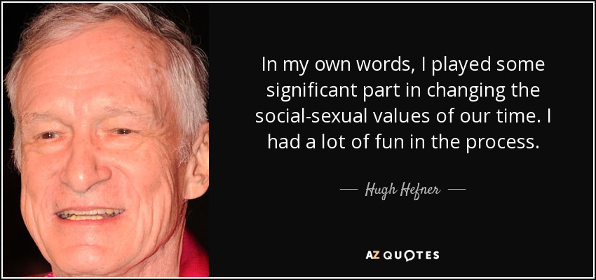 In my own words, I played some significant part in changing the social-sexual values of our time. I had a lot of fun in the process. - Hugh Hefner