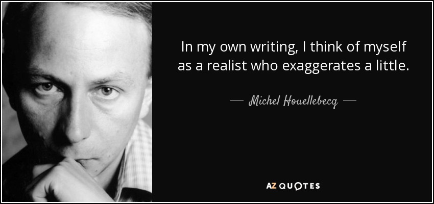 In my own writing, I think of myself as a realist who exaggerates a little. - Michel Houellebecq