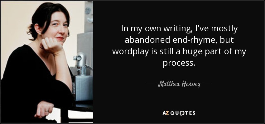 In my own writing, I've mostly abandoned end-rhyme, but wordplay is still a huge part of my process. - Matthea Harvey