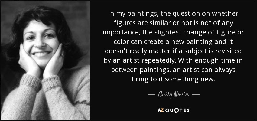 In my paintings, the question on whether figures are similar or not is not of any importance, the slightest change of figure or color can create a new painting and it doesn't really matter if a subject is revisited by an artist repeatedly. With enough time in between paintings, an artist can always bring to it something new. - Guity Novin