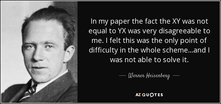 In my paper the fact the XY was not equal to YX was very disagreeable to me. I felt this was the only point of difficulty in the whole scheme...and I was not able to solve it. - Werner Heisenberg