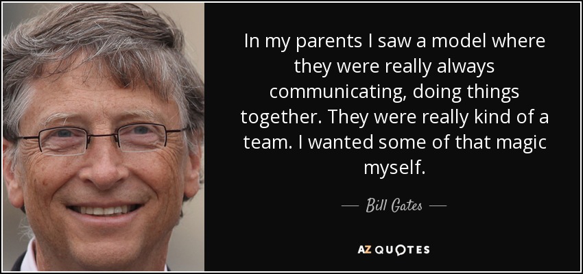 In my parents I saw a model where they were really always communicating, doing things together. They were really kind of a team. I wanted some of that magic myself. - Bill Gates