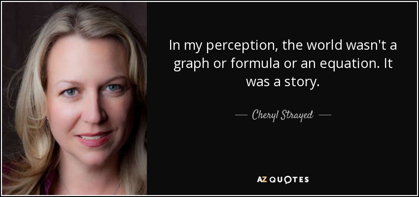 In my perception, the world wasn't a graph or formula or an equation. It was a story. - Cheryl Strayed