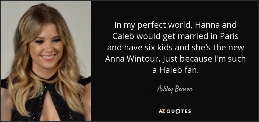 In my perfect world, Hanna and Caleb would get married in Paris and have six kids and she's the new Anna Wintour. Just because I'm such a Haleb fan. - Ashley Benson
