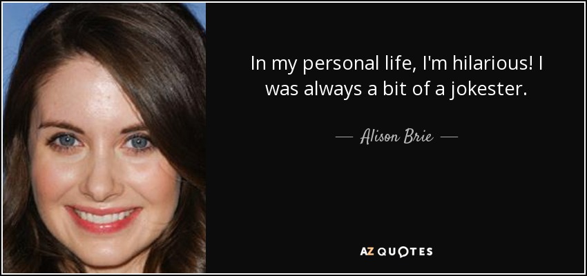In my personal life, I'm hilarious! I was always a bit of a jokester. - Alison Brie