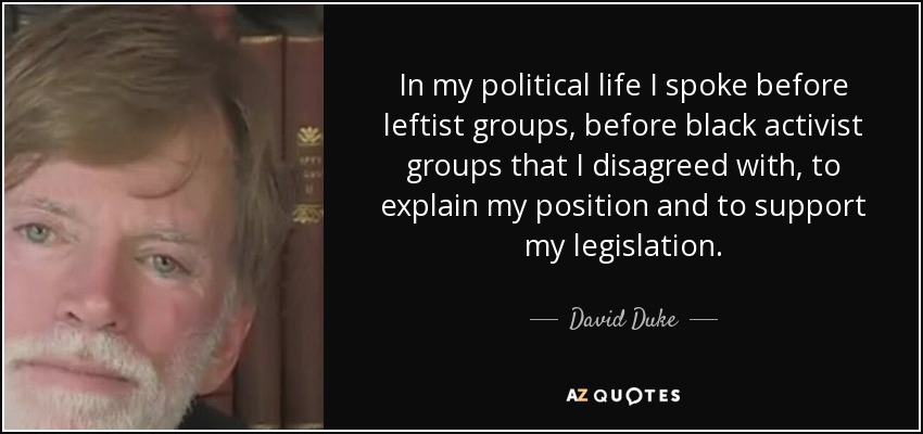 In my political life I spoke before leftist groups, before black activist groups that I disagreed with, to explain my position and to support my legislation. - David Duke