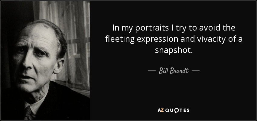 In my portraits I try to avoid the fleeting expression and vivacity of a snapshot. - Bill Brandt